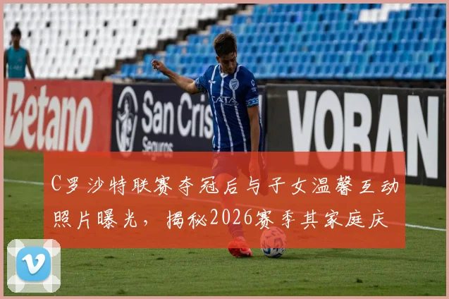 C罗沙特联赛夺冠后与子女温馨互动照片曝光，揭秘2026赛季其家庭庆祝独特方式