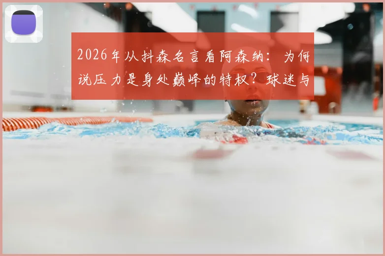2026年从抖森名言看阿森纳：为何说压力是身处巅峰的特权？球迷与球队心态深度解析