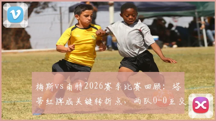 梅斯vs南特2026赛季比赛回顾:塔蒂红牌成关键转折点,两队0-0互交白卷全解析