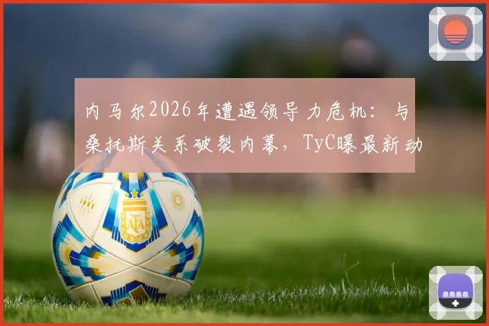 内马尔2026年遭遇领导力危机：与桑托斯关系破裂内幕，TyC曝最新动态引发关注
