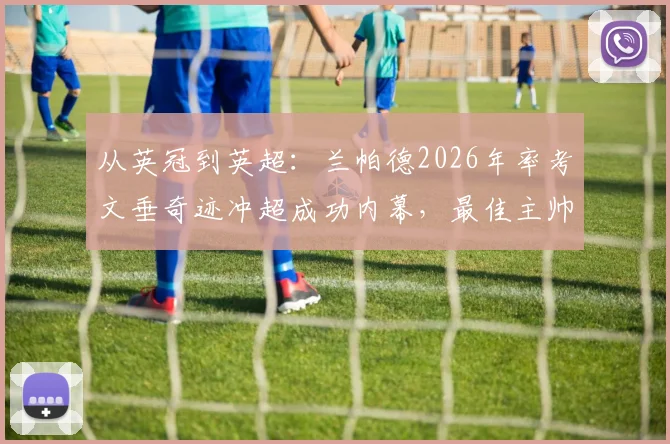从英冠到英超:兰帕德2026年率考文垂奇迹冲超成功内幕,最佳主帅战术与未来挑战全解读