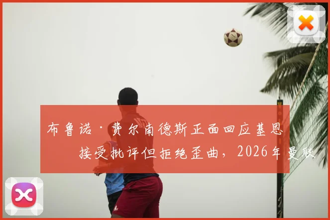布鲁诺·费尔南德斯正面回应基恩：接受批评但拒绝歪曲，2026年曼联队长风波详解与球迷看法