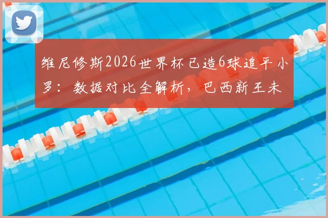 维尼修斯2026世界杯已造6球追平小罗：数据对比全解析，巴西新王未来能否超越传奇？