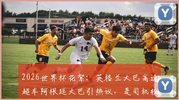 2026世界杯花絮:英格兰大巴高速超车阿根廷大巴引热议,是司机较劲还是巧合?