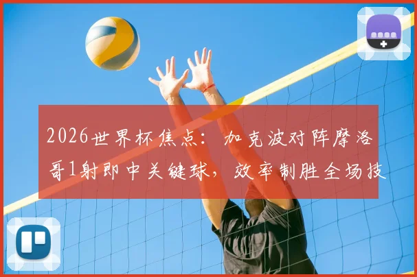 2026世界杯焦点:加克波对阵摩洛哥1射即中关键球,效率制胜全场技术统计解析