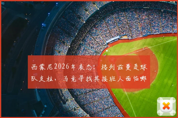 西蒙尼2026年表态：格列兹曼是球队支柱，马竞寻找其接班人面临哪些难题与方案