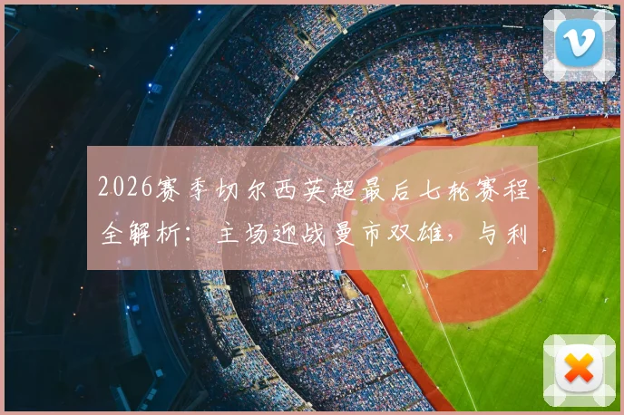 2026赛季切尔西英超最后七轮赛程全解析：主场迎战曼市双雄，与利物浦热刺决战争四关键战，前景深度分析