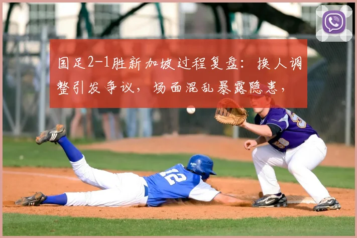 国足2-1胜新加坡过程复盘：换人调整引发争议，场面混乱暴露隐患，2026世预赛前景分析