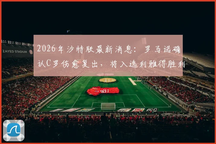 2026年沙特联最新消息：罗马诺确认C罗伤愈复出，将入选利雅得胜利本轮联赛阵容，对阵球队与出场时间前瞻