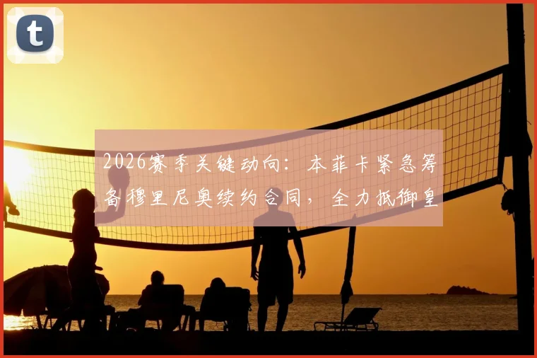 2026赛季关键动向：本菲卡紧急筹备穆里尼奥续约合同，全力抵御皇马挖角计划