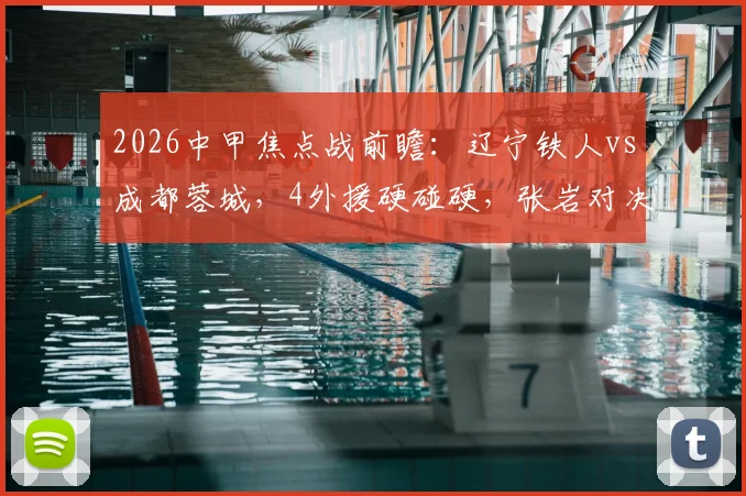 2026中甲焦点战前瞻：辽宁铁人vs成都蓉城，4外援硬碰硬，张岩对决旧主看点解析