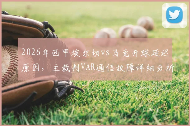2026年西甲埃尔切vs马竞开球延迟原因,主裁判VAR通信故障详细分析及后续影响