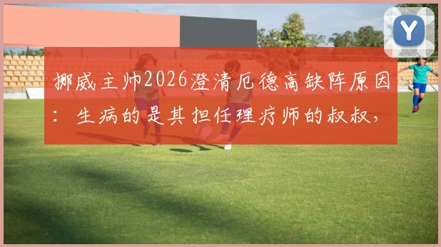 挪威主帅2026澄清厄德高缺阵原因：生病的是其担任理疗师的叔叔，非球员本人