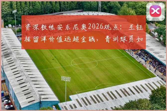 资深教练安东尼奥2026观点：王钰栋留洋价值远超金钱，青训球员如何规划海外之路？