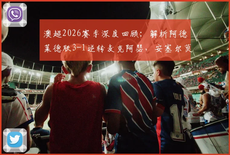 澳超2026赛季深度回顾：解析阿德莱德联3-1逆转麦克阿瑟，安塞尔莫替补双响成关键先生