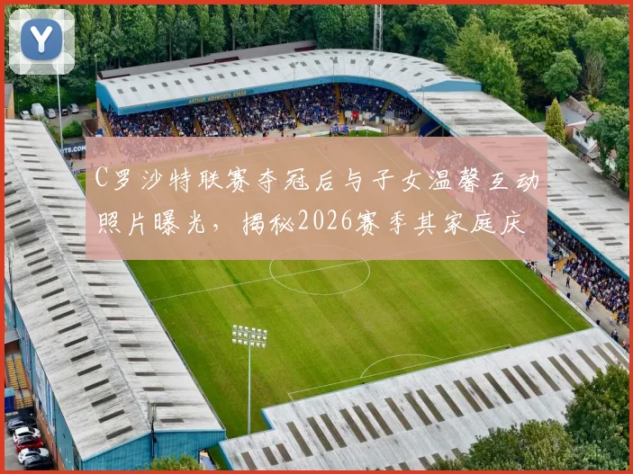 C罗沙特联赛夺冠后与子女温馨互动照片曝光,揭秘2026赛季其家庭庆祝独特方式
