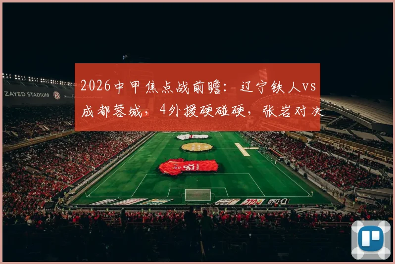 2026中甲焦点战前瞻：辽宁铁人vs成都蓉城，4外援硬碰硬，张岩对决旧主看点解析