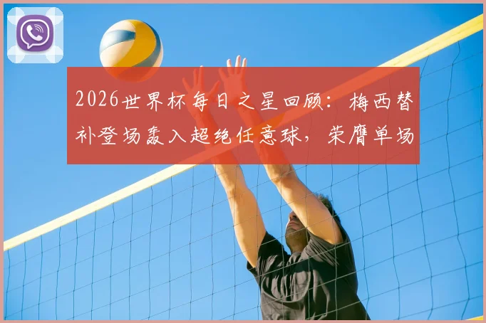 2026世界杯每日之星回顾:梅西替补登场轰入超绝任意球,荣膺单场MVP全过程解析