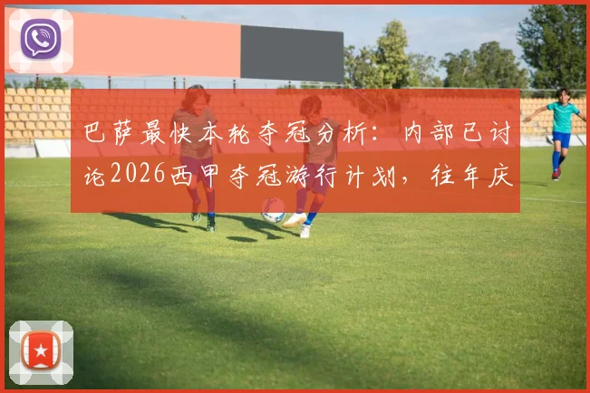 巴萨最快本轮夺冠分析:内部已讨论2026西甲夺冠游行计划,往年庆典路线与提前锁定冠军条件全解读