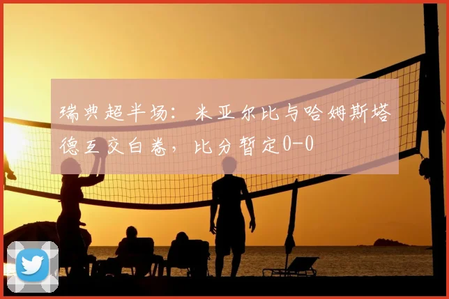 瑞典超半场：米亚尔比与哈姆斯塔德互交白卷，比分暂定0-0