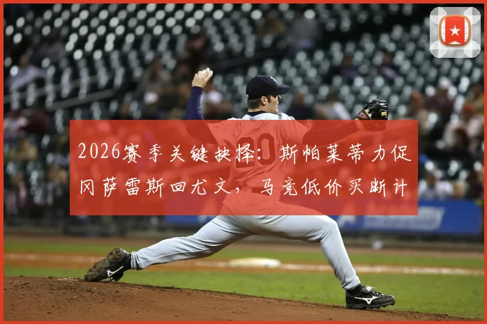 2026赛季关键抉择:斯帕莱蒂力促冈萨雷斯回尤文,马竞低价买断计划遇阻,球员未来去向分析