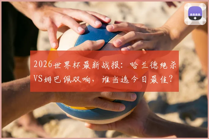2026世界杯最新战报：哈兰德绝杀VS姆巴佩双响，谁当选今日最佳？附基尼奥内斯首秀解析