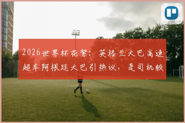 2026世界杯花絮：英格兰大巴高速超车阿根廷大巴引热议，是司机较劲还是巧合？