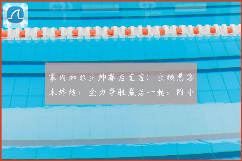 塞内加尔主帅赛后直言：出线悬念未终结，全力争胜最后一轮，附小组出线形势深度解析