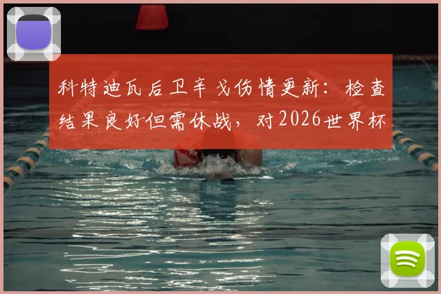 科特迪瓦后卫辛戈伤情更新：检查结果良好但需休战，对2026世界杯预选赛备战影响几何？