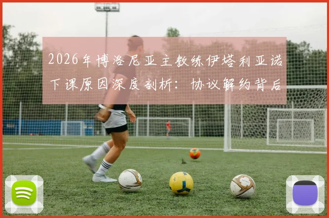 2026年博洛尼亚主教练伊塔利亚诺下课原因深度剖析：协议解约背后真相，及未来新帅候选人前瞻