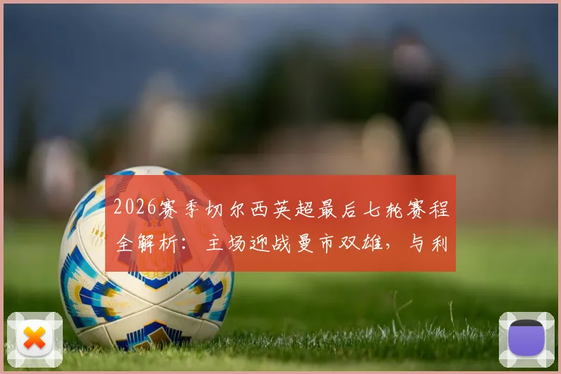 2026赛季切尔西英超最后七轮赛程全解析：主场迎战曼市双雄，与利物浦热刺决战争四关键战，前景深度分析