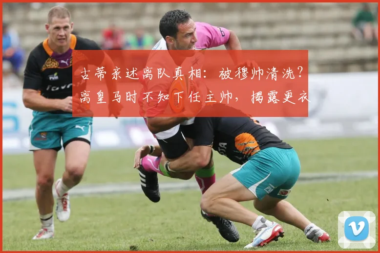 古蒂亲述离队真相:被穆帅清洗?离皇马时不知下任主帅,揭露更衣室往事与关系