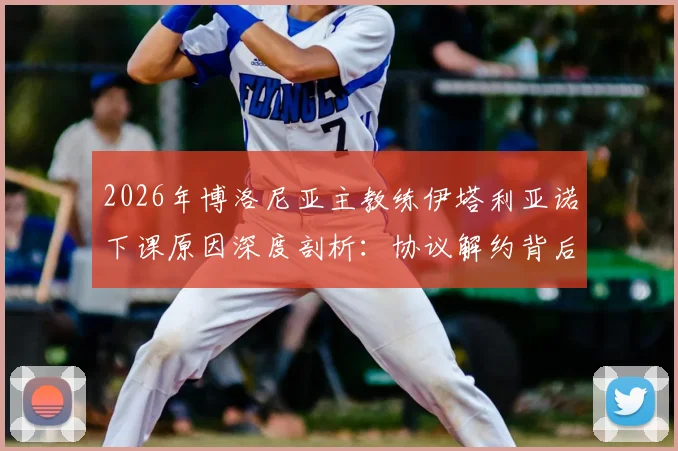2026年博洛尼亚主教练伊塔利亚诺下课原因深度剖析：协议解约背后真相，及未来新帅候选人前瞻